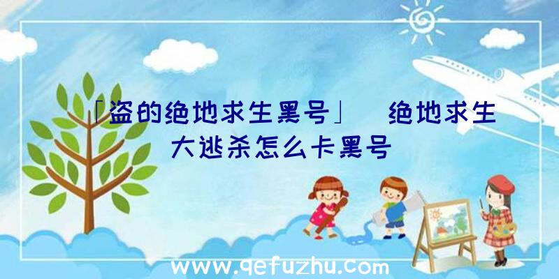 「盗的绝地求生黑号」|绝地求生大逃杀怎么卡黑号